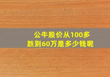 公牛股价从100多跌到60万是多少钱呢