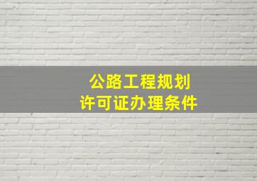 公路工程规划许可证办理条件