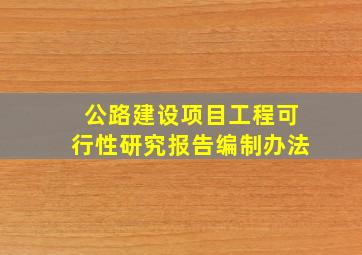 公路建设项目工程可行性研究报告编制办法