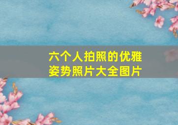 六个人拍照的优雅姿势照片大全图片