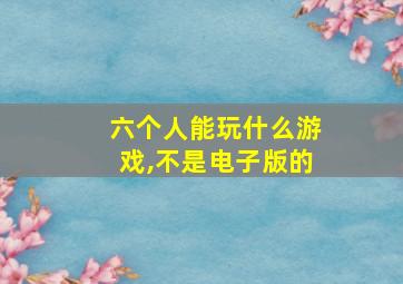 六个人能玩什么游戏,不是电子版的