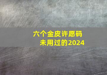 六个金皮许愿码未用过的2024