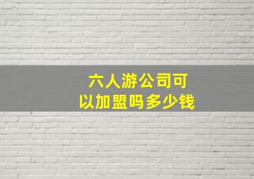 六人游公司可以加盟吗多少钱