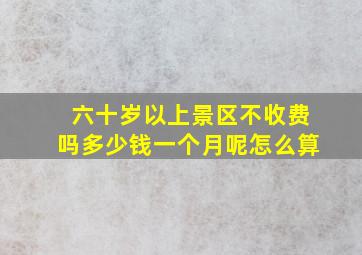 六十岁以上景区不收费吗多少钱一个月呢怎么算