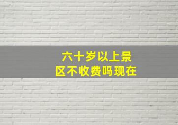 六十岁以上景区不收费吗现在