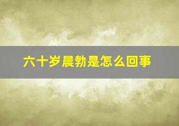 六十岁晨勃是怎么回事