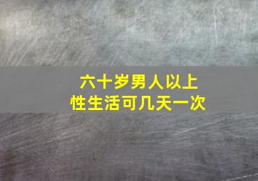 六十岁男人以上性生活可几天一次