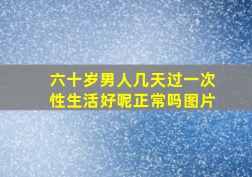 六十岁男人几天过一次性生活好呢正常吗图片