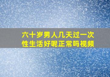 六十岁男人几天过一次性生活好呢正常吗视频