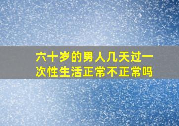 六十岁的男人几天过一次性生活正常不正常吗