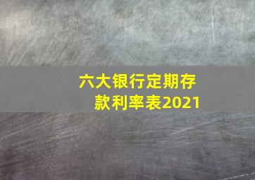 六大银行定期存款利率表2021