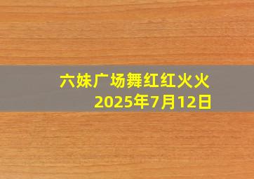 六妹广场舞红红火火2025年7月12日