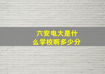 六安电大是什么学校啊多少分