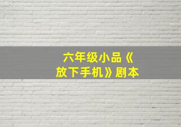 六年级小品《放下手机》剧本