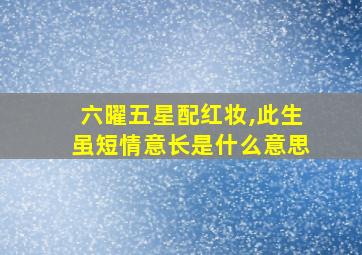 六曜五星配红妆,此生虽短情意长是什么意思