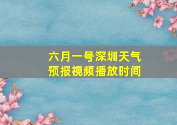 六月一号深圳天气预报视频播放时间