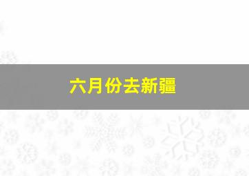 六月份去新疆