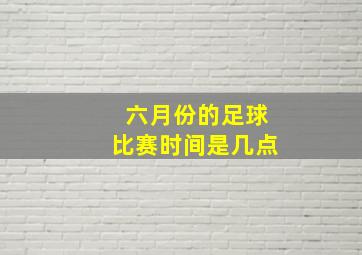 六月份的足球比赛时间是几点