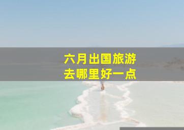 六月出国旅游去哪里好一点