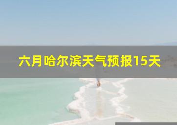 六月哈尔滨天气预报15天