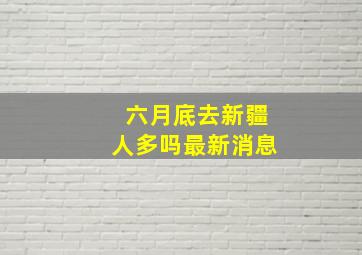 六月底去新疆人多吗最新消息