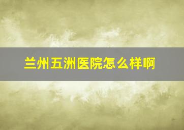 兰州五洲医院怎么样啊