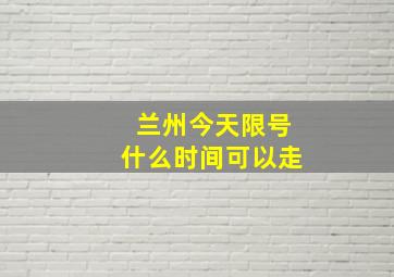 兰州今天限号什么时间可以走