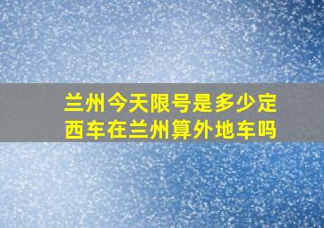 兰州今天限号是多少定西车在兰州算外地车吗