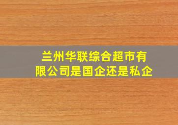 兰州华联综合超市有限公司是国企还是私企