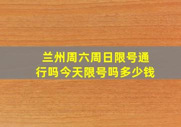 兰州周六周日限号通行吗今天限号吗多少钱