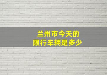 兰州市今天的限行车辆是多少