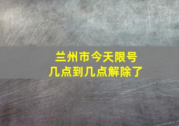 兰州市今天限号几点到几点解除了