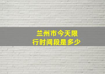 兰州市今天限行时间段是多少