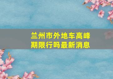 兰州市外地车高峰期限行吗最新消息