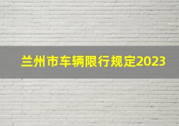 兰州市车辆限行规定2023