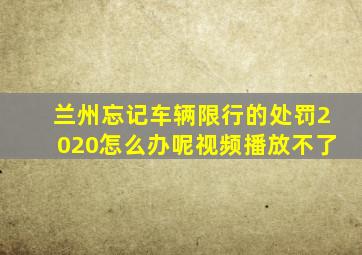 兰州忘记车辆限行的处罚2020怎么办呢视频播放不了