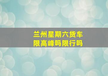 兰州星期六货车限高峰吗限行吗