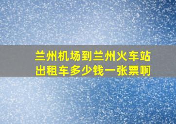 兰州机场到兰州火车站出租车多少钱一张票啊