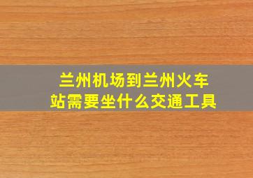 兰州机场到兰州火车站需要坐什么交通工具