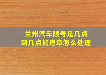 兰州汽车限号是几点到几点如违章怎么处理