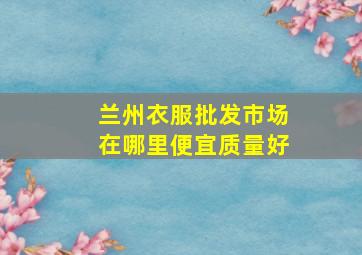 兰州衣服批发市场在哪里便宜质量好