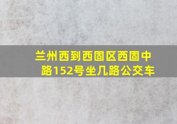 兰州西到西固区西固中路152号坐几路公交车