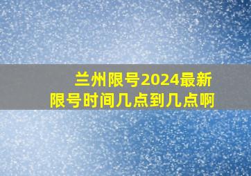 兰州限号2024最新限号时间几点到几点啊