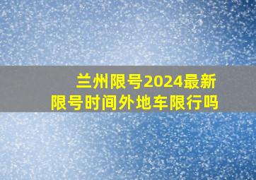 兰州限号2024最新限号时间外地车限行吗