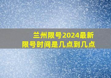 兰州限号2024最新限号时间是几点到几点