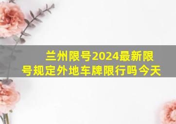 兰州限号2024最新限号规定外地车牌限行吗今天