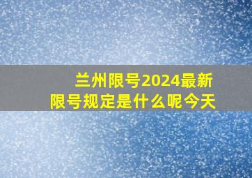 兰州限号2024最新限号规定是什么呢今天