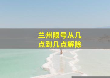 兰州限号从几点到几点解除