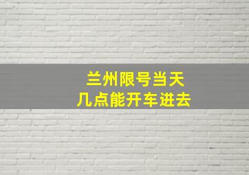 兰州限号当天几点能开车进去