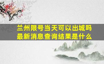 兰州限号当天可以出城吗最新消息查询结果是什么